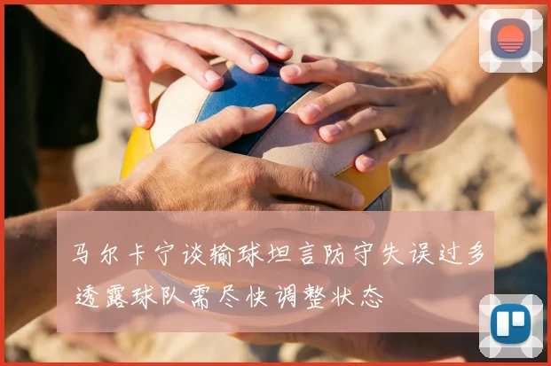 马尔卡宁谈输球坦言防守失误过多 透露球队需尽快调整状态