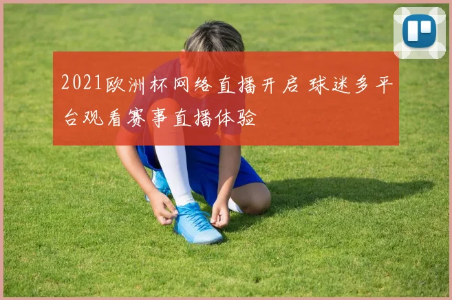 2021欧洲杯网络直播开启 球迷多平台观看赛事直播体验