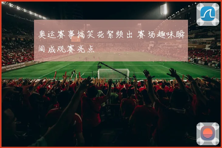 奥运赛事搞笑花絮频出 赛场趣味瞬间成观赛亮点