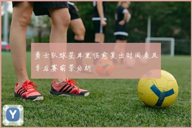 勇士队球星库里伤愈复出时间表及季后赛前景分析