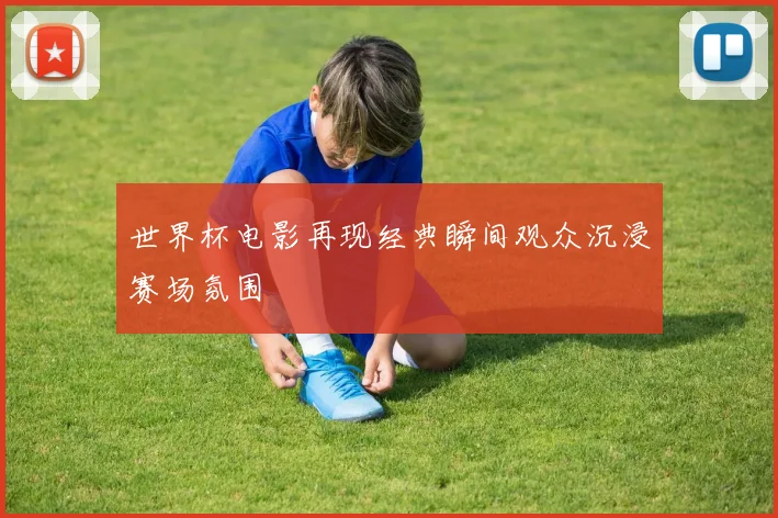 世界杯电影再现经典瞬间观众沉浸赛场氛围