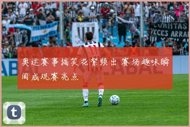 奥运赛事搞笑花絮频出 赛场趣味瞬间成观赛亮点