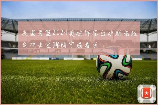 美国男篮2024奥运阵容出炉新老结合冲击金牌防守成看点