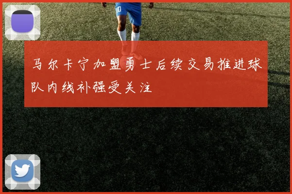 马尔卡宁加盟勇士后续交易推进球队内线补强受关注