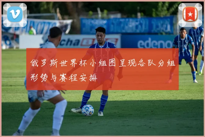 俄罗斯世界杯小组图呈现各队分组形势与赛程安排